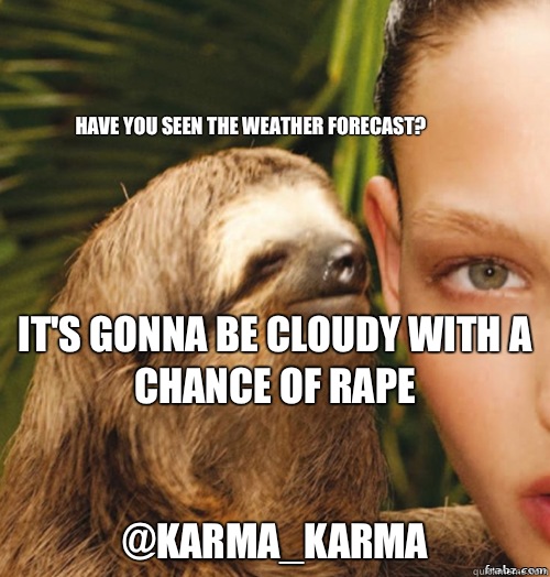 Have you seen the weather forecast? 

IT'S GONNA BE CLOUDY WITH A CHANCE OF RAPE
  

         @karma_karma  rape sloth