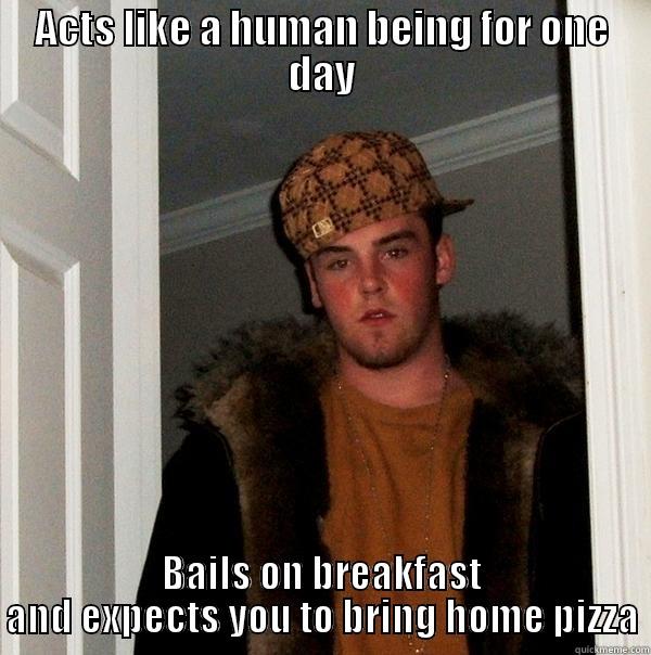 ACTS LIKE A HUMAN BEING FOR ONE DAY BAILS ON BREAKFAST AND EXPECTS YOU TO BRING HOME PIZZA Scumbag Steve