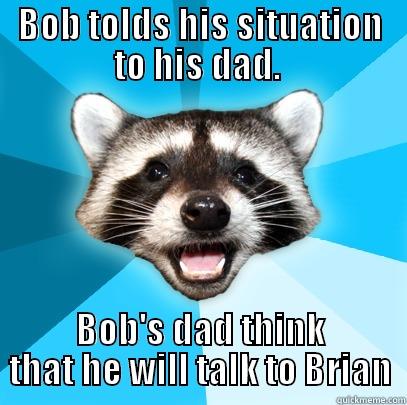 BOB TOLDS HIS SITUATION TO HIS DAD.  BOB'S DAD THINK THAT HE WILL TALK TO BRIAN Lame Pun Coon