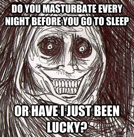 do you masturbate every night before you go to sleep or have i just been lucky? - do you masturbate every night before you go to sleep or have i just been lucky?  Horrifying Houseguest