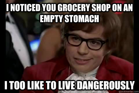 I noticed you grocery shop on an empty stomach  i too like to live dangerously  Dangerously - Austin Powers