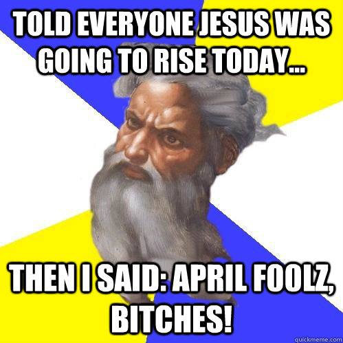 Told Everyone Jesus was going to rise today...  Then I said: April F00lz, Bitches!  Advice God