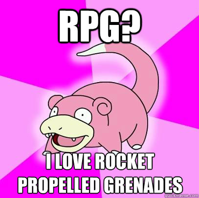 RPG? I love rocket propelled grenades  Slowpoke