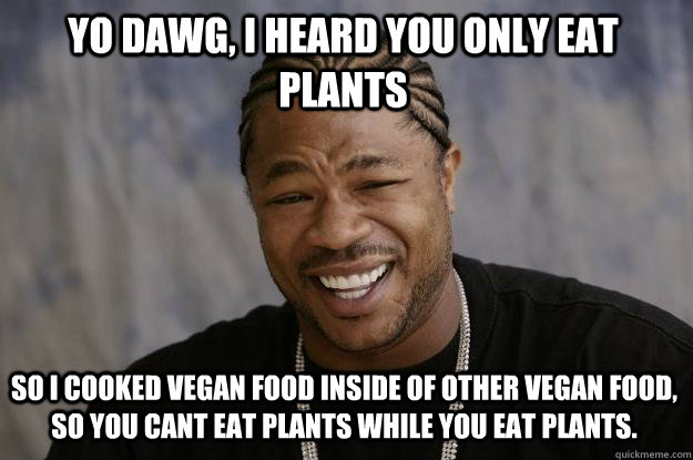Yo Dawg, I heard you only eat plants So I cooked vegan food inside of other vegan food, so you cant eat plants while you eat plants. - Yo Dawg, I heard you only eat plants So I cooked vegan food inside of other vegan food, so you cant eat plants while you eat plants.  Xzibit meme