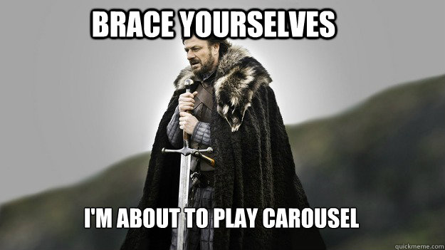 Brace yourselves i'm about to play carousel  