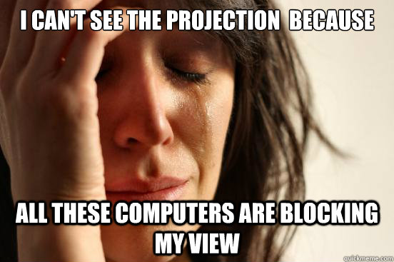 I can't see the projection  because  all these computers are blocking my view  First World Problems