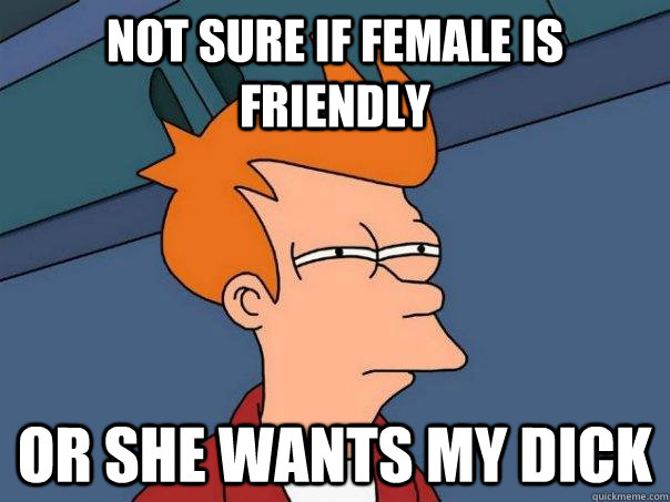 NOT SURE IF FEMALE IS FRIENDLY OR SHE WANTS MY DICK   Futurama Fry