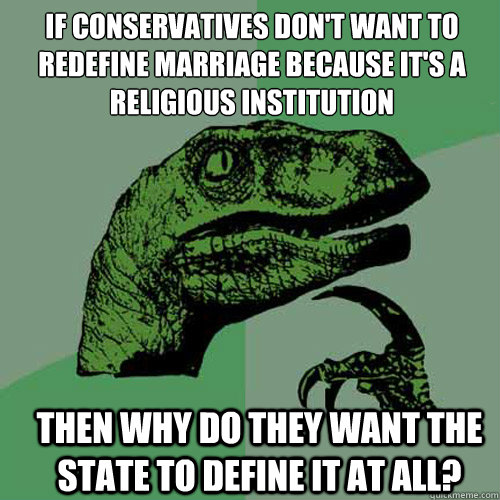 If conservatives don't want to redefine marriage because it's a religious institution Then why do they want the state to define it at all?  Philosoraptor