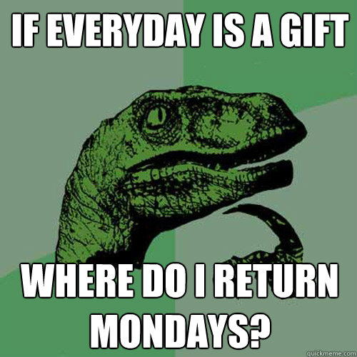 If everyday is a gift where do i return mondays?  Philosoraptor