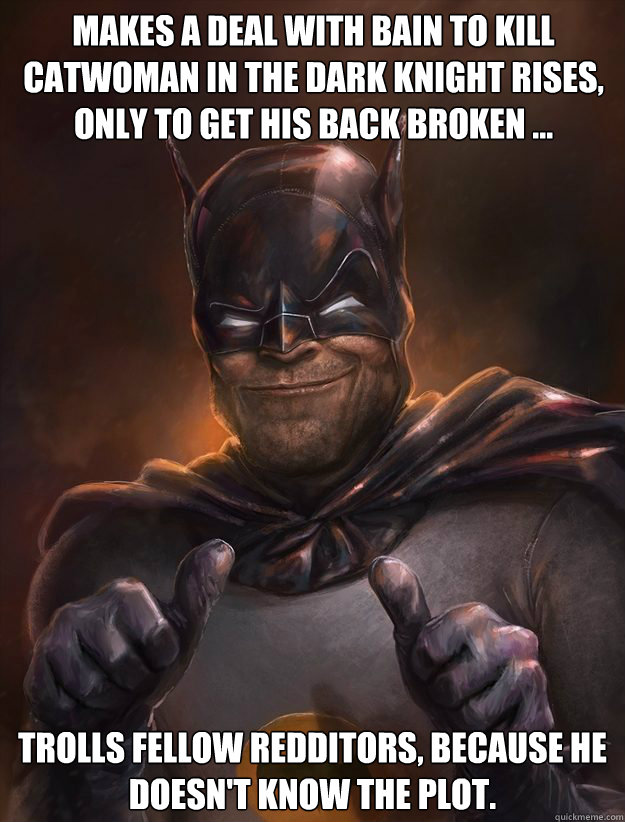 Makes a deal with Bain to kill catwoman in the dark knight rises, only to get his back broken ... Trolls fellow redditors, because he doesn't know the plot.   Scumbag Batman