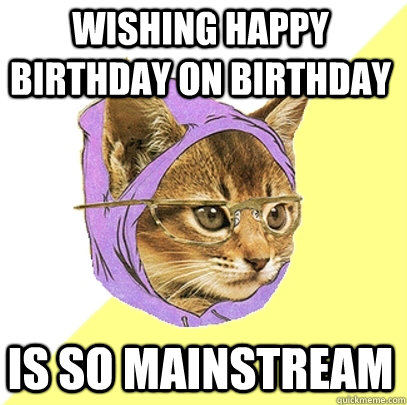 Wishing happy birthday on birthday is so mainstream  Hipster Kitty