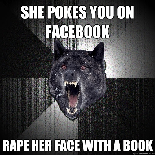 she pokes you on facebook rape her face with a book  Insanity Wolf