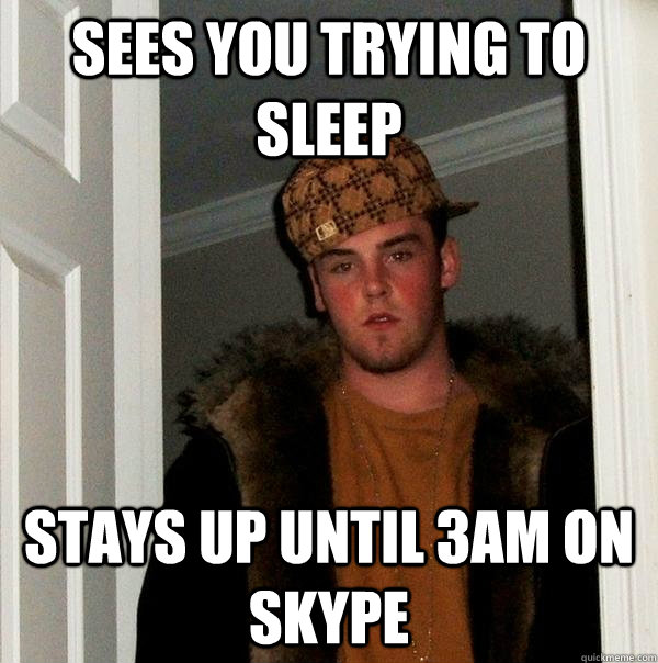 Sees you trying to sleep stays up until 3am on skype - Sees you trying to sleep stays up until 3am on skype  Scumbag Steve