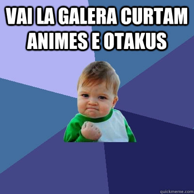 vai la galera curtam animes e otakus  - vai la galera curtam animes e otakus   Success Kid