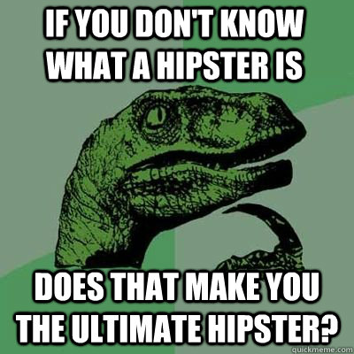 If you don't know what a hipster is does that make you the ultimate hipster? - If you don't know what a hipster is does that make you the ultimate hipster?  Misc