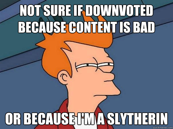 not sure if downvoted because content is bad or because I'm a Slytherin  Futurama Fry