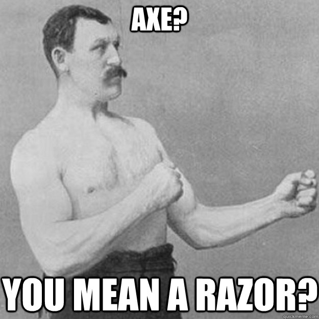 axe? you mean a razor?  overly manly man