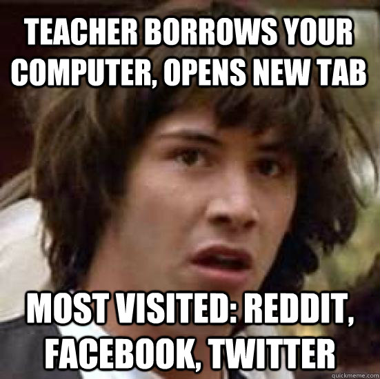 Teacher borrows your computer, opens new tab most visited: reddit, facebook, twitter  conspiracy keanu