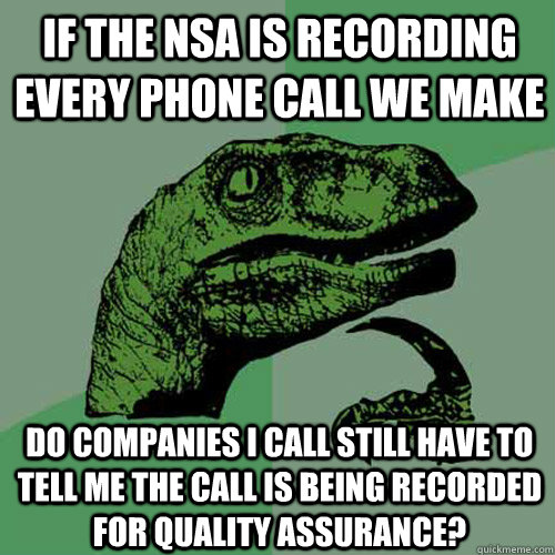 IF THE NSA IS RECORDING EVERY PHONE CALL WE MAKE DO COMPANIES I CALL STILL HAVE TO TELL ME THE CALL IS BEING RECORDED FOR QUALITY ASSURANCE?  Philosoraptor