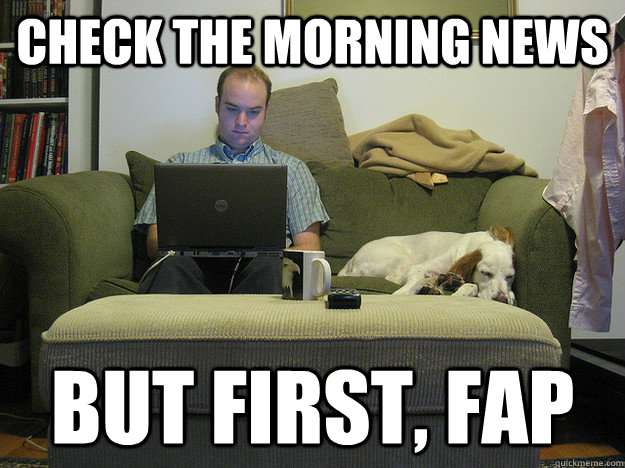 check the morning news but first, fap  