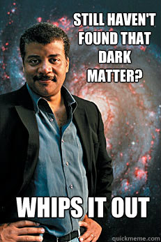 Still haven't found that dark matter? whips it out  Neil deGrasse Tyson