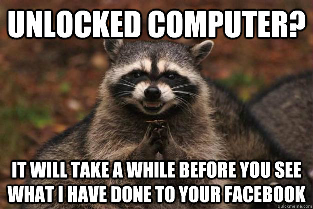 Unlocked computer? It will take a while before you see what I have done to your facebook - Unlocked computer? It will take a while before you see what I have done to your facebook  Evil Plotting Raccoon