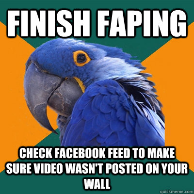 Finish Faping Check facebook feed to make sure video wasn't posted on your wall  Paranoid Parrot