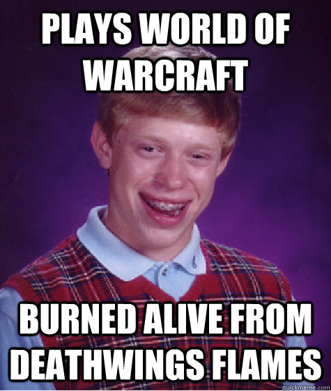 Plays world of warcraft Burned Alive from Deathwings Flames - Plays world of warcraft Burned Alive from Deathwings Flames  Bad Luck Brian