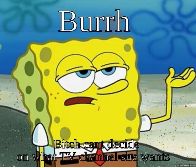 bitch got me like what  - BURRH BITCH CANT DECIDE ON WHAT TV CHANNEL SHE WANTS   Tough Spongebob