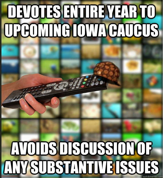 devotes entire year to upcoming iowa caucus avoids discussion of any substantive issues - devotes entire year to upcoming iowa caucus avoids discussion of any substantive issues  Scumbag Media