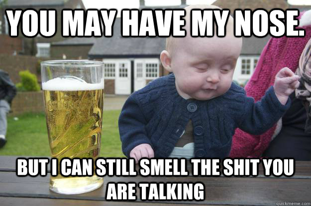 You may have my nose. But i can still smell the shit you are talking   drunk baby