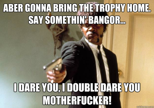 Aber gonna bring the trophy home. say somethin' bangor... i dare you, i double dare you motherfucker! - Aber gonna bring the trophy home. say somethin' bangor... i dare you, i double dare you motherfucker!  Samuel L Jackson