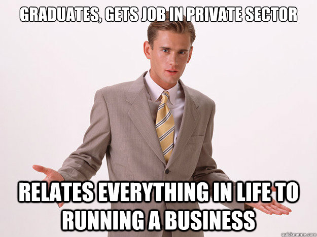 graduates, gets job in private sector relates everything in life to running a business - graduates, gets job in private sector relates everything in life to running a business  Annoying Business Grad