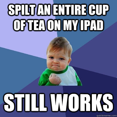 Spilt an entire cup of tea on my ipad Still works - Spilt an entire cup of tea on my ipad Still works  Success Kid