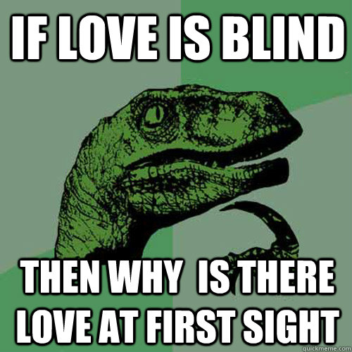 if love is blind  then why  is there love at first sight - if love is blind  then why  is there love at first sight  Philosoraptor