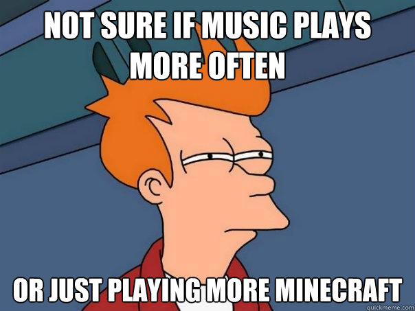 Not sure if music plays more often Or just playing more Minecraft  Futurama Fry