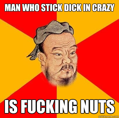 man who stick dick in crazy is fucking nuts - man who stick dick in crazy is fucking nuts  Confucius says