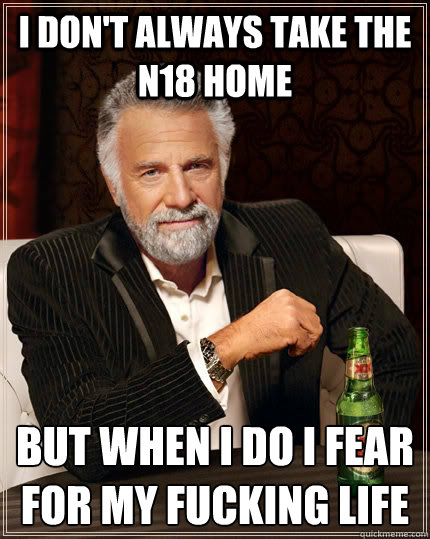 I don't always take the N18 home but when i do i fear for my fucking life - I don't always take the N18 home but when i do i fear for my fucking life  The Most Interesting Man In The World