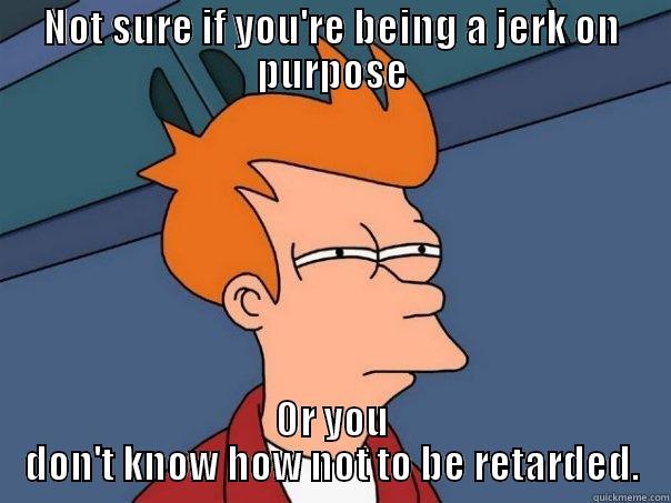 I don't know anymore - NOT SURE IF YOU'RE BEING A JERK ON PURPOSE OR YOU DON'T KNOW HOW NOT TO BE RETARDED. Futurama Fry