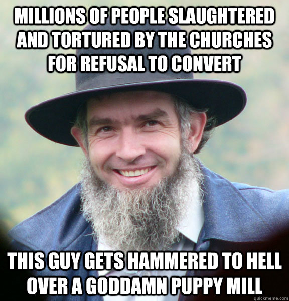 millions of people slaughtered and tortured by the churches for refusal to convert this guy gets hammered to hell over a goddamn puppy mill  Good Guy Amish