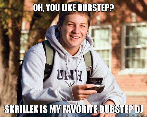 Oh, you like dubstep? skrillex is my favorite dubstep dj  College Freshman