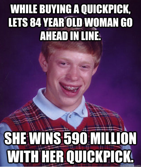 while buying a quickpick, lets 84 year old woman go ahead in line. she wins 590 million with her quickpick.  Bad Luck Brian