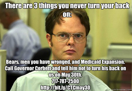 There are 3 things you never turn your back on: Bears, men you have wronged, and Medicaid Expansion. 
Call Governor Corbett and tell him not to turn his back on us on May 30th. 
717-787-2500
http://bit.ly/CTCmay30  Dwight