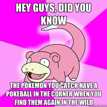 hey guys, did you know The pokemon you catch have a pokeball in the corner when you find them again in the wild  Slowpoke