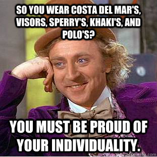 So you wear Costa Del Mar's, visors, sperry's, khaki's, and polo's? you must be proud of your individuality.  Creepy Wonka