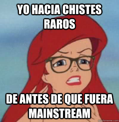 yo hacia chistes raros de antes de que fuera mainstream  Hipster Ariel