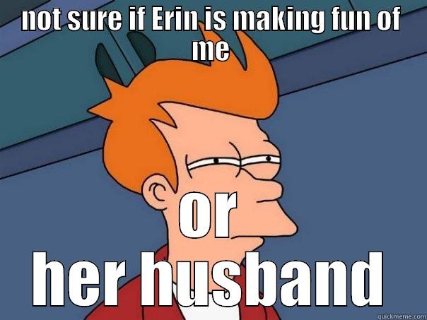 NOT SURE IF ERIN IS MAKING FUN OF ME OR HER HUSBAND Futurama Fry