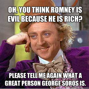 oh, you think romney is evil because he is rich? please tell me again what a great person george soros is.  Willy Wonka Meme