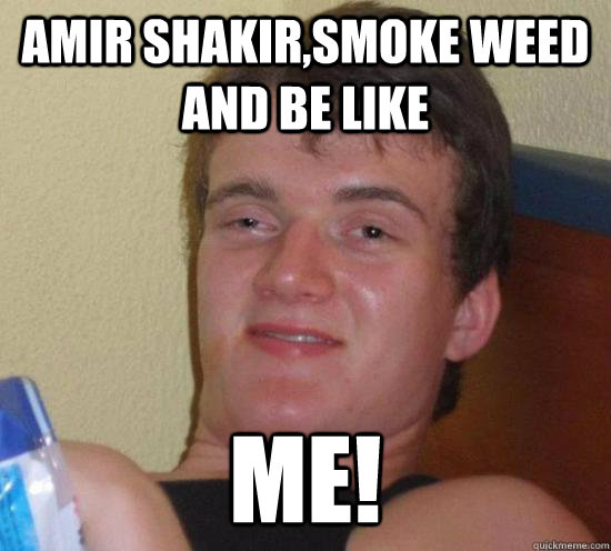 Amir shakir,smoke weed and be like ME!  Really High Guy