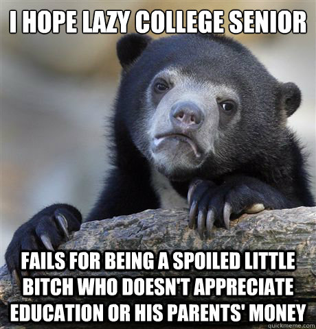 I hope lazy college senior fails for being a spoiled little bitch who doesn't appreciate education or his parents' money - I hope lazy college senior fails for being a spoiled little bitch who doesn't appreciate education or his parents' money  Confession Bear